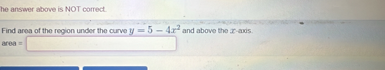 he answer above is NOT correct. 
Find area of the region under the curve y=5-4x^2 and above the ʔ-axis.
area =□