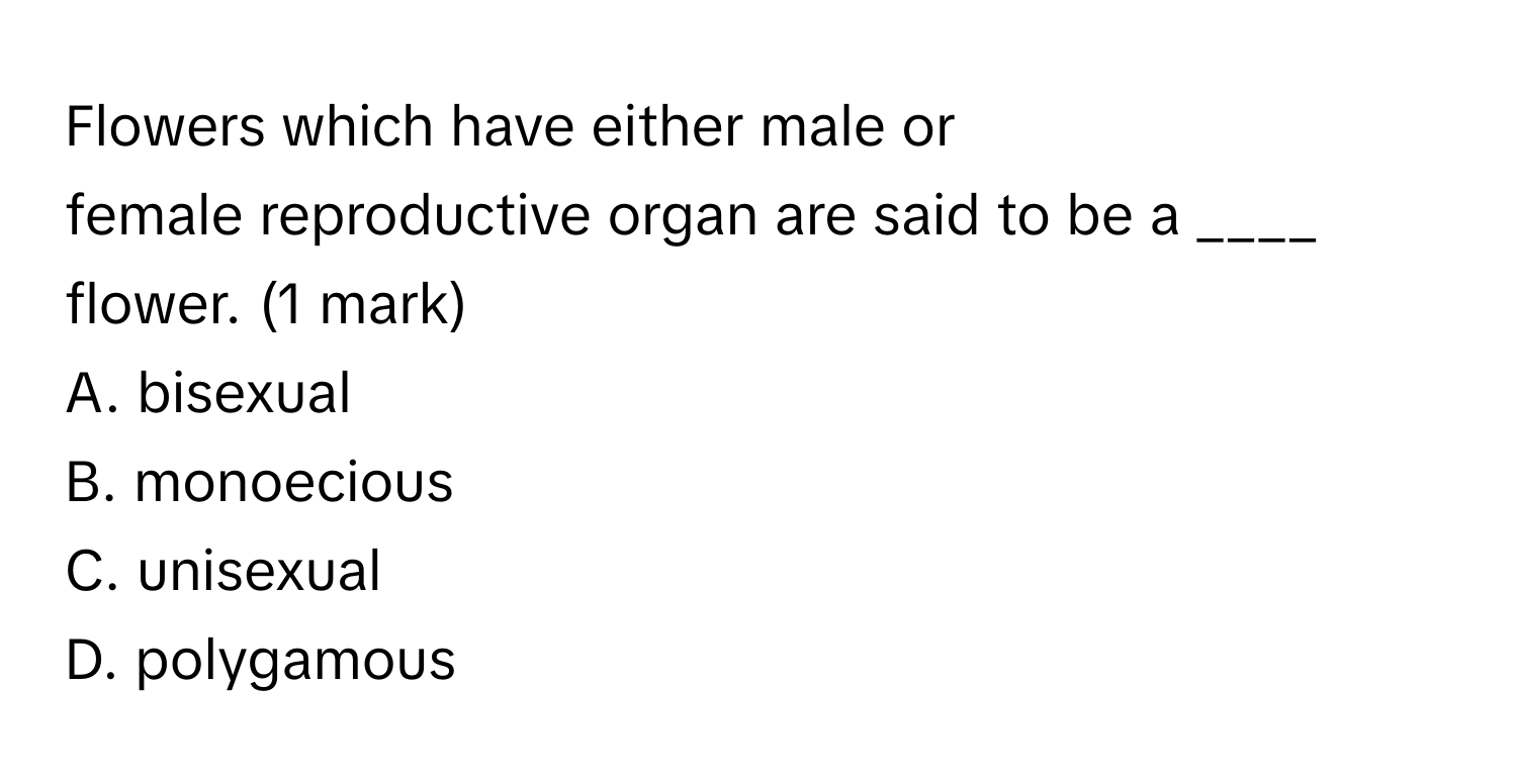 Flowers which have either male or female reproductive organ are said to be a ____ flower. (1 mark)
A. bisexual
B. monoecious
C. unisexual
D. polygamous