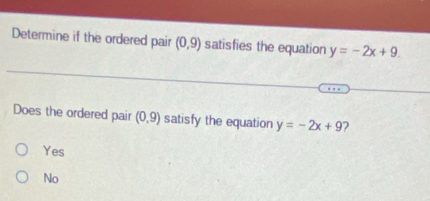 Determine if the ordered pair (0,9) satisfies the equation y=-2x+9. 
Does the ordered pair (0,9) satisfy the equation y=-2x+9 2
Yes
No