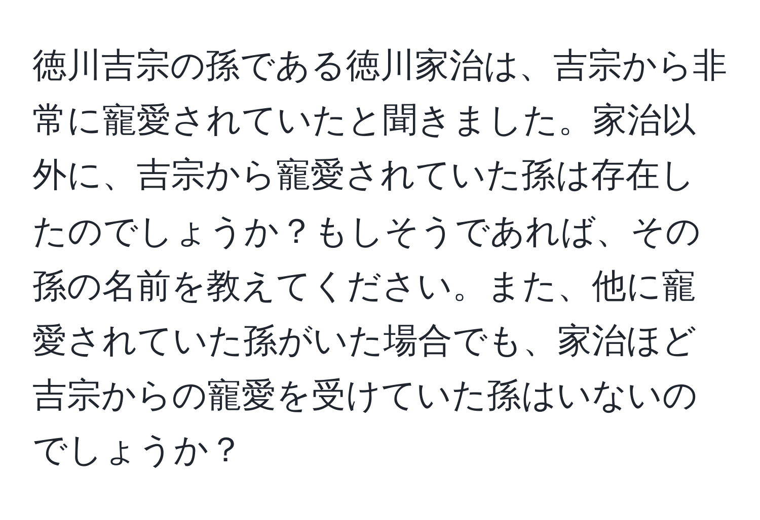 徳川吉宗の孫である徳川家治は、吉宗から非常に寵愛されていたと聞きました。家治以外に、吉宗から寵愛されていた孫は存在したのでしょうか？もしそうであれば、その孫の名前を教えてください。また、他に寵愛されていた孫がいた場合でも、家治ほど吉宗からの寵愛を受けていた孫はいないのでしょうか？