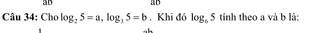 ab
ab
Câu 34: Cho log _25=a, log _35=b. Khi đó log _65 tính theo a và b là: 
1