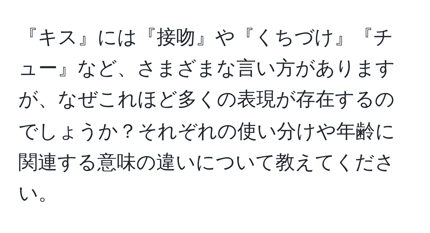 『キス』には『接吻』や『くちづけ』『チュー』など、さまざまな言い方がありますが、なぜこれほど多くの表現が存在するのでしょうか？それぞれの使い分けや年齢に関連する意味の違いについて教えてください。