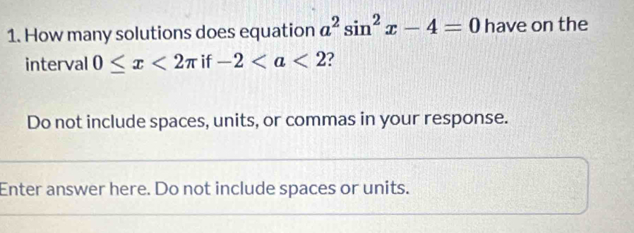 How many solutions does equation a^2sin^2x-4=0 have on the 
interval 0≤ x<2π if-2 ? 
Do not include spaces, units, or commas in your response. 
Enter answer here. Do not include spaces or units.