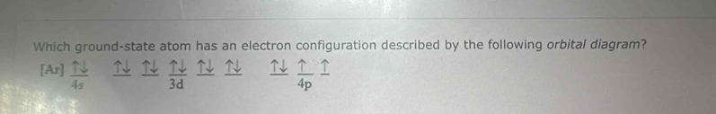 Which ground-state atom has an electron configuration described by the following orbital diagram?
[Ar]  uparrow downarrow /4s  ↑↓ 7  uparrow downarrow /3d  T  uparrow /4p frac uparrow 