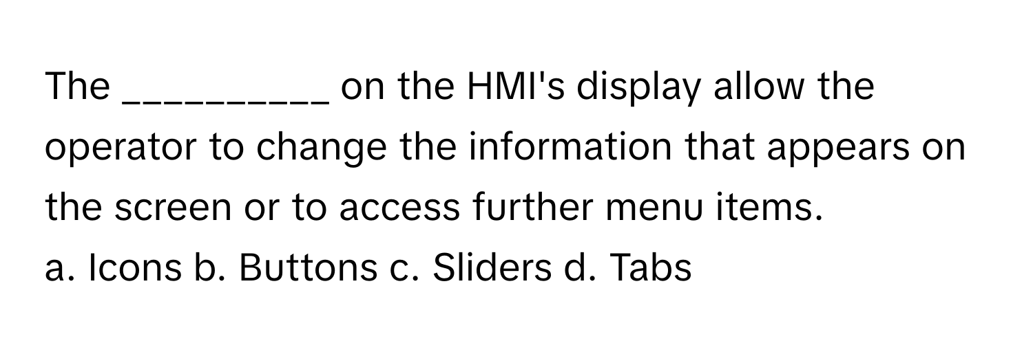 The __________ on the HMI's display allow the operator to change the information that appears on the screen or to access further menu items.

a. Icons b. Buttons c. Sliders d. Tabs