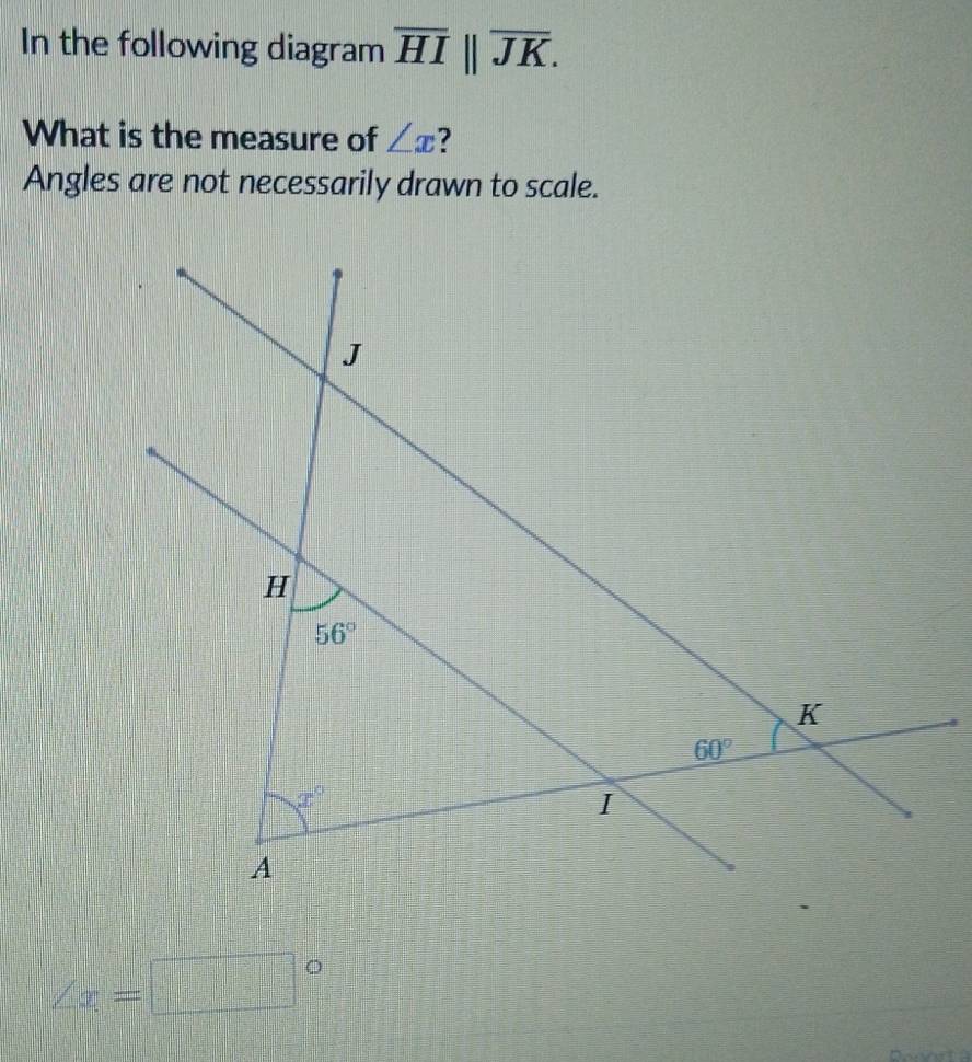 In the following diagram overline HIparallel overline JK.
What is the measure of ∠ x 7
Angles are not necessarily drawn to scale.
∠ x=□°