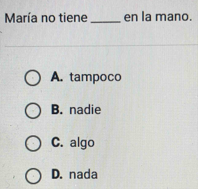 María no tiene _en la mano.
A. tampoco
B. nadie
C. algo
D. nada