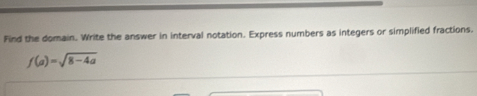 Find the domain. Write the answer in interval notation. Express numbers as integers or simplified fractions,
f(a)=sqrt(8-4a)