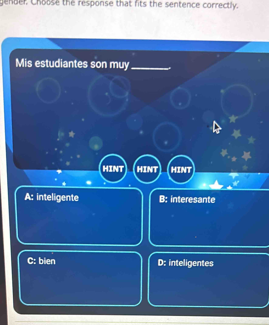 gender. Choose the response that fits the sentence correctly.
Mis estudiantes son muy_
HINT HINT HINT
A: inteligente B: interesante
C: bien D: inteligentes