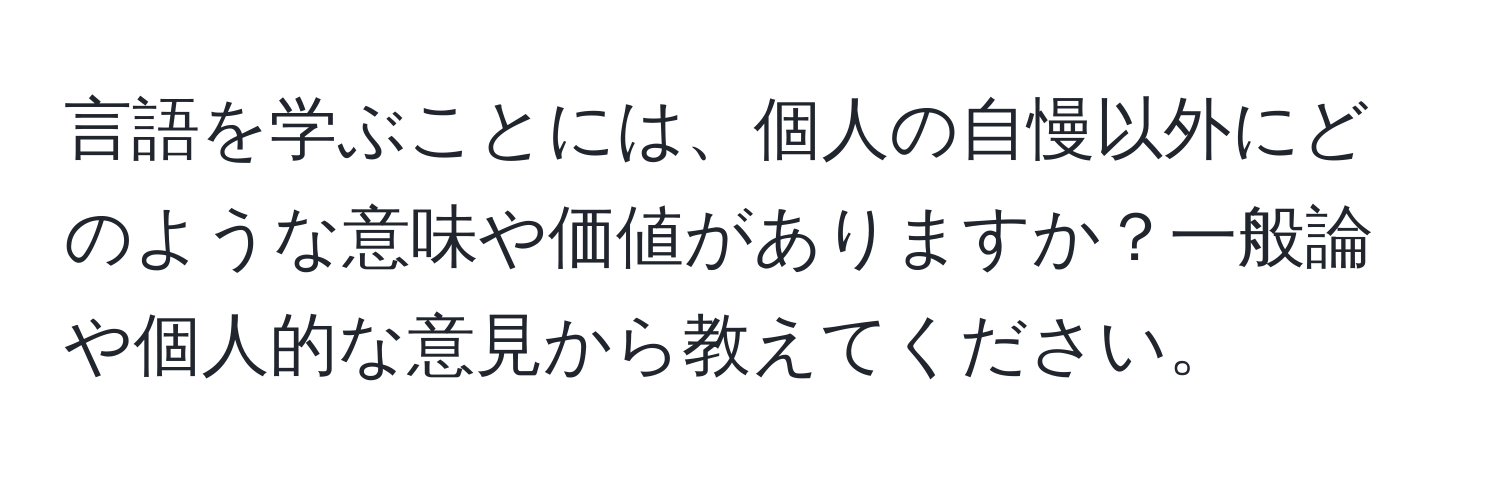 言語を学ぶことには、個人の自慢以外にどのような意味や価値がありますか？一般論や個人的な意見から教えてください。