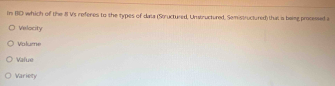 In BD which of the 8 Vs referes to the types of data (Structured, Unstructured, Semistructured) that is being processed a
Velocity
Volume
Value
Variety