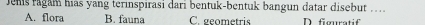 Jems ragam hias yang terinspirasi dari bentuk-bentuk bangun datar disebut …
A. flora B. fauna C. geometris D figuratif