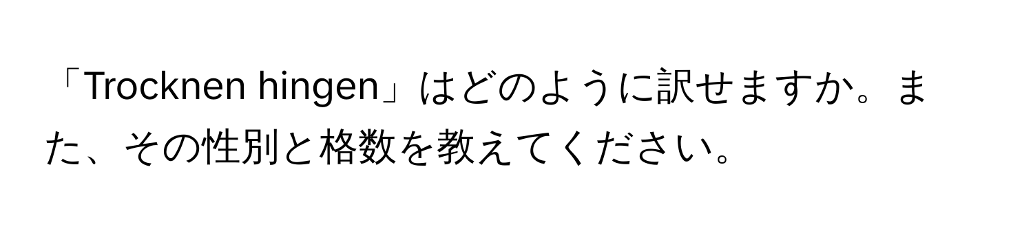 「Trocknen hingen」はどのように訳せますか。また、その性別と格数を教えてください。