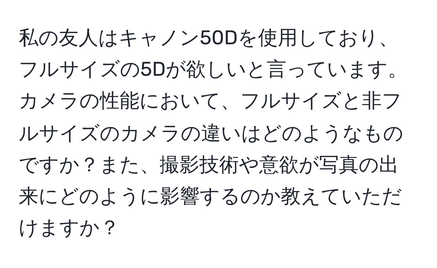 私の友人はキャノン50Dを使用しており、フルサイズの5Dが欲しいと言っています。カメラの性能において、フルサイズと非フルサイズのカメラの違いはどのようなものですか？また、撮影技術や意欲が写真の出来にどのように影響するのか教えていただけますか？