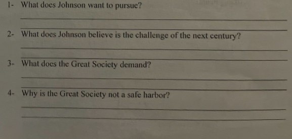 1- What does Johnson want to pursue? 
_ 
_ 
2- What does Johnson believe is the challenge of the next century? 
_ 
_ 
3- What does the Great Society demand? 
_ 
_ 
4- Why is the Great Society not a safe harbor? 
_ 
_