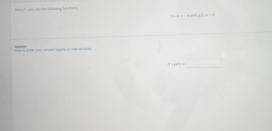 Find (f· g)(1) for the following functions.
f(-4)=-6 and g(1)=-4
Answer 
How to enter your answer (opens in new window)
(f· g)(1)=□