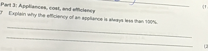 (1 
Part 3: Appliances, cost, and efficiency 
7 Explain why the efficiency of an appliance is always less than 100%. 
_ 
_ 
(2