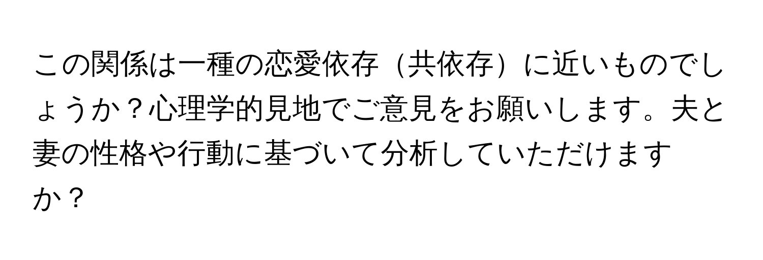 この関係は一種の恋愛依存共依存に近いものでしょうか？心理学的見地でご意見をお願いします。夫と妻の性格や行動に基づいて分析していただけますか？