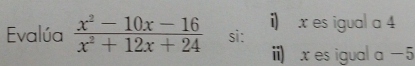 Evalúa  (x^2-10x-16)/x^2+12x+24  si: i) x es igual a 4
ii) x es igual a - 5