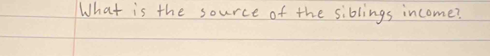 What is the source of the siblings income?