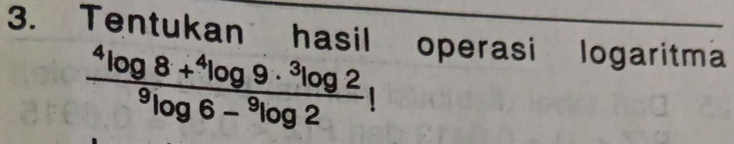 Tentukan hasil operasi logaritma
frac ^4log 8+^4log 9·^3log 2^9log 6-^9log 2!