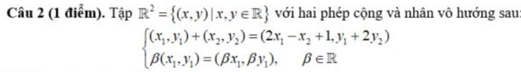 Tập R^2= (x,y)|x,y∈ R với hai phép cộng và nhân vô hướng sau
beginarrayl (x_1,y_1)+(x_2,y_2)=(2x_1-x_2+1,y_1+2y_2) beta (x_1,y_1)=(beta x_1,beta y_1),beta ∈ Rendarray.