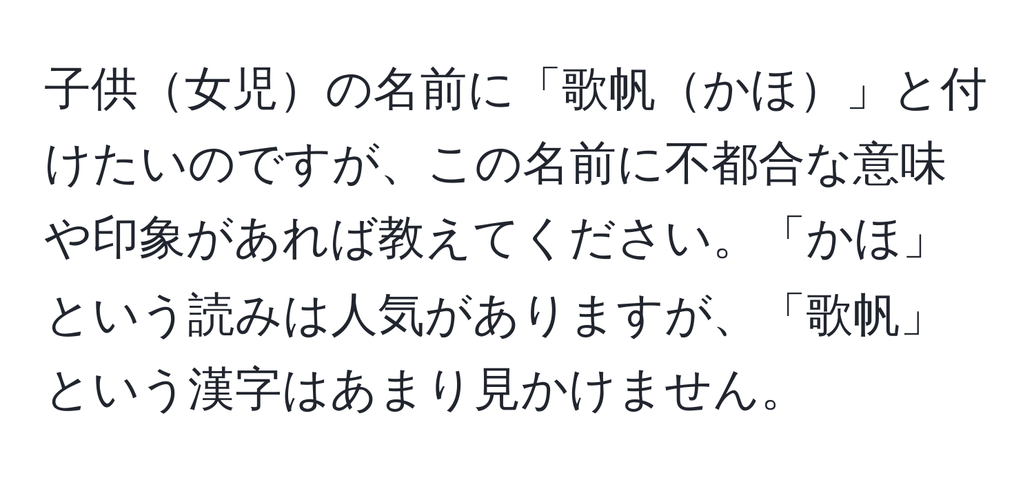 子供女児の名前に「歌帆かほ」と付けたいのですが、この名前に不都合な意味や印象があれば教えてください。「かほ」という読みは人気がありますが、「歌帆」という漢字はあまり見かけません。