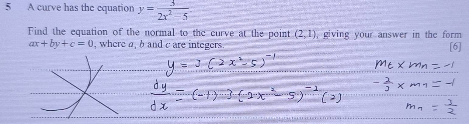 A curve has the equation y= 3/2x^2-5 . 
Find the equation of the normal to the curve at the point (2,1) , giving your answer in the form
ax+by+c=0 , where a, b and c are integers. [6]