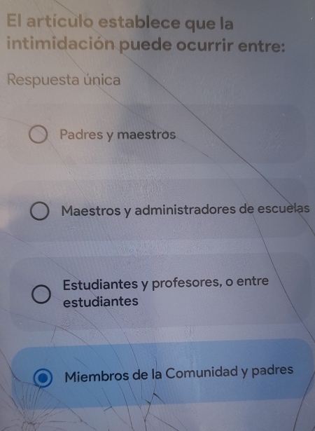 El artículo establece que la
intimidación puede ocurrir entre:
Respuesta única
Padres y maestros
Maestros y administradores de escuelas
Estudiantes y profesores, o entre
estudiantes
Miembros de la Comunidad y padres