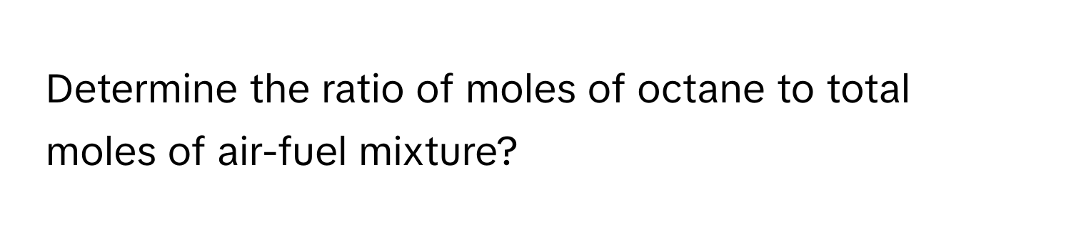 Determine the ratio of moles of octane to total moles of air-fuel mixture?