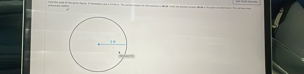 ASK YOUR TEACHER 
Find the area of the given figure. If necessary, use 3.14 for π. The correct answer for this exercise is 28.26. Enter the decimal number 28.26 in the space provided below. The unit have been 
previously added.
ft^2