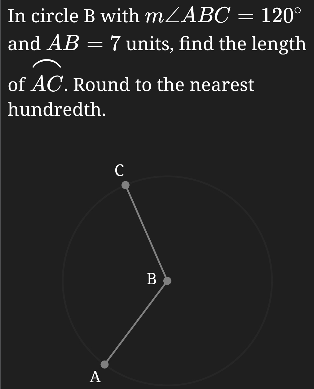 In circle B with m∠ ABC=120°
and AB=7 units, find the length 
of widehat AC. Round to the nearest 
hundredth.
A