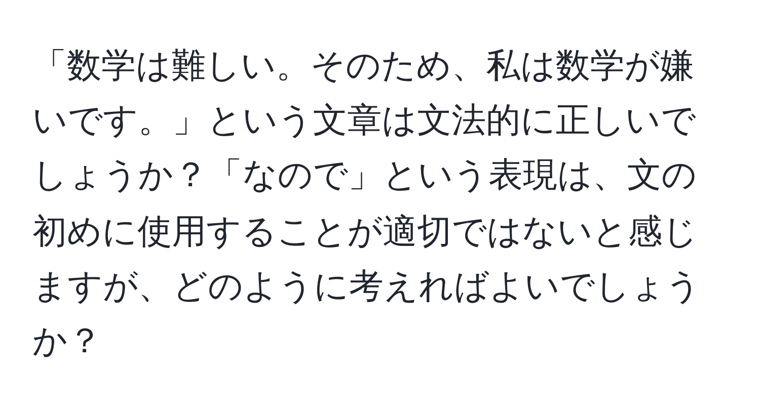 「数学は難しい。そのため、私は数学が嫌いです。」という文章は文法的に正しいでしょうか？「なので」という表現は、文の初めに使用することが適切ではないと感じますが、どのように考えればよいでしょうか？