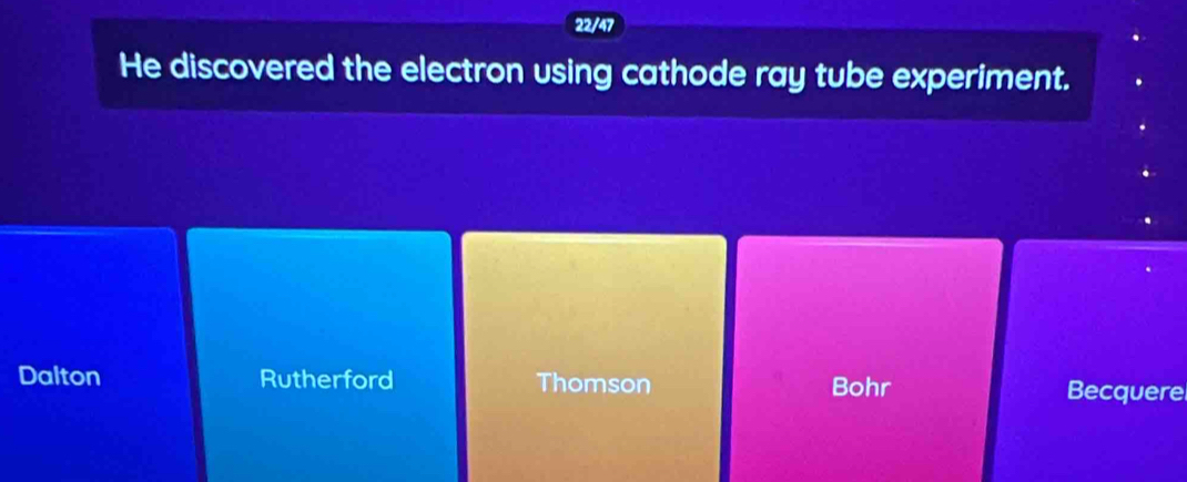 22/47
He discovered the electron using cathode ray tube experiment.
Dalton Rutherford Thomson Bohr Becquerel