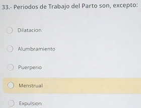 33.- Periodos de Trabajo del Parto son, excepto:
Dilatacion
Alumbramiento
Puerperio
Menstrual
Expulsion