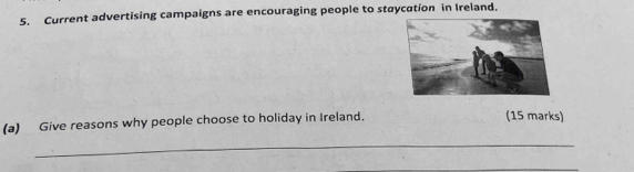 Current advertising campaigns are encouraging people to staycation in Ireland. 
(a) Give reasons why people choose to holiday in Ireland. (15 marks) 
_ 
_