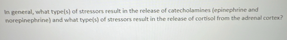 In general, what type(s) of stressors result in the release of catecholamines (epinephrine and 
norepinephrine) and what type(s) of stressors result in the release of cortisol from the adrenal cortex?