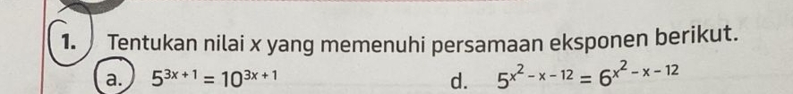 Tentukan nilai x yang memenuhi persamaan eksponen berikut.
a. 5^(3x+1)=10^(3x+1) d. 5^(x^2)-x-12=6^(x^2)-x-12