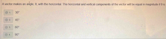 A vector makes an angle, θ, with the horizontal. The horizontal and vertical components of the vector will be equal in magnitude if θ is
1. 30°
2. 45°
3. 60°
4 90°