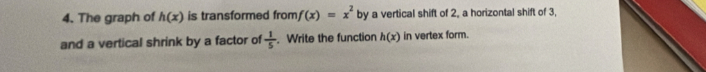 The graph of h(x) is transformed from f(x)=x^2 by a vertical shift of 2, a horizontal shift of 3, 
and a vertical shrink by a factor of  1/5 . Write the function h(x) in vertex form.