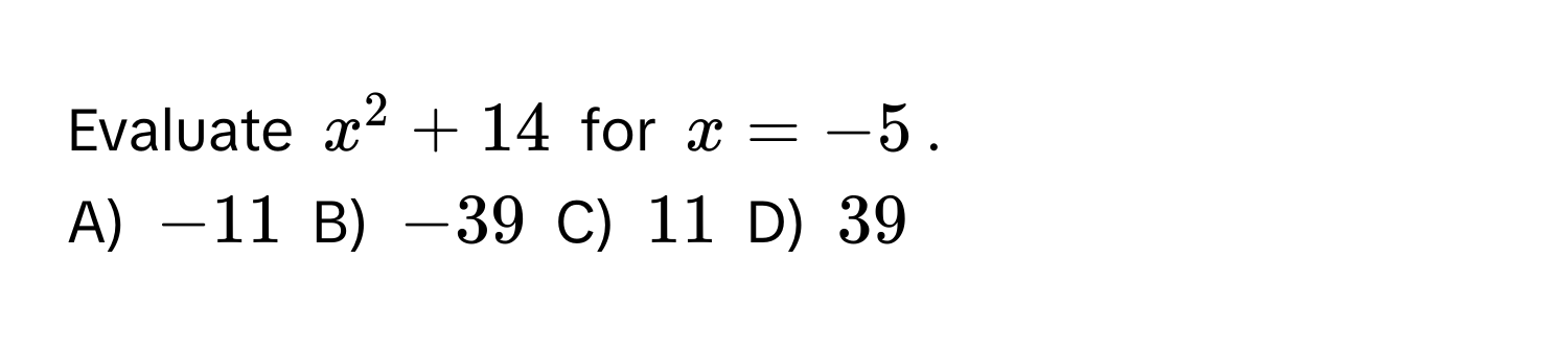 Evaluate $x^2 + 14$ for $x = -5$.
A) $-11$ B) $-39$ C) $11$ D) $39$