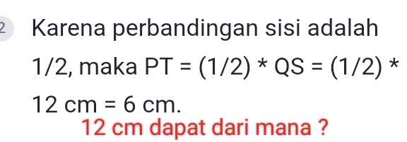 Karena perbandingan sisi adalah 
1/2, maka PT=(1/2)*QS=(1/2) *
12cm=6cm.
12 cm dapat dari mana ?