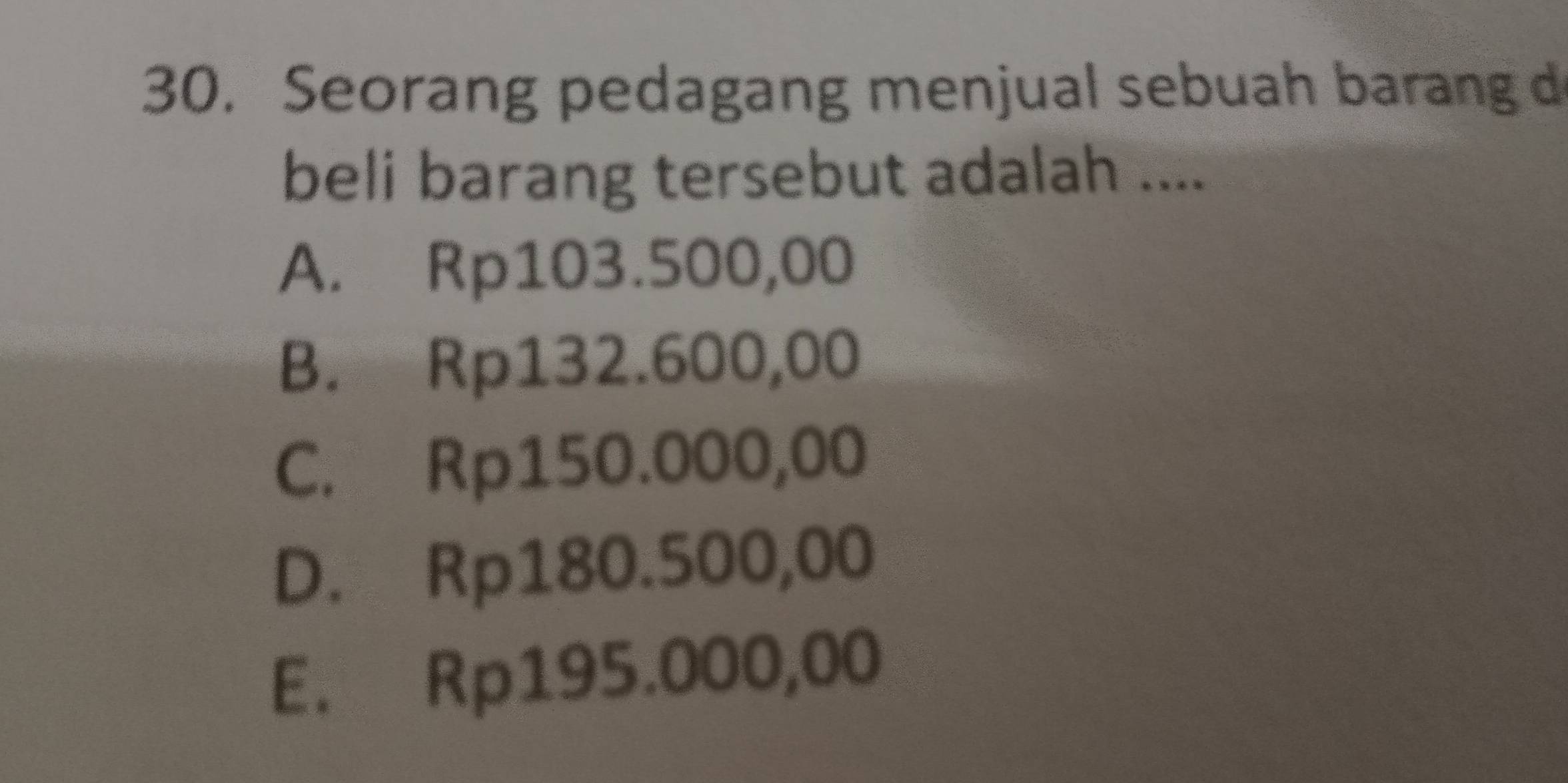 Seorang pedagang menjual sebuah barang d
beli barang tersebut adalah ....
A. Rp103.500,00
B. Rp132.600,00
C. Rp150.000,00
D. Rp180.500,00
E. Rp195.000,00