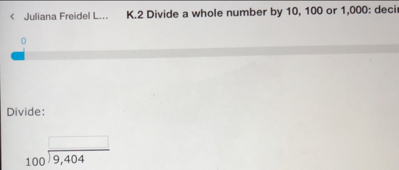 Juliana Freidel L... K. 2 Divide a whole number by 10, 100 or 1,000 : deci 
0 
Divide: 
_ 
beginarrayr 100encloselongdiv 9,404endarray