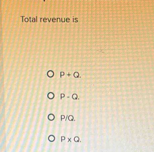 Total revenue is
P+Q.
P-Q.
P/Q.
P* Q.