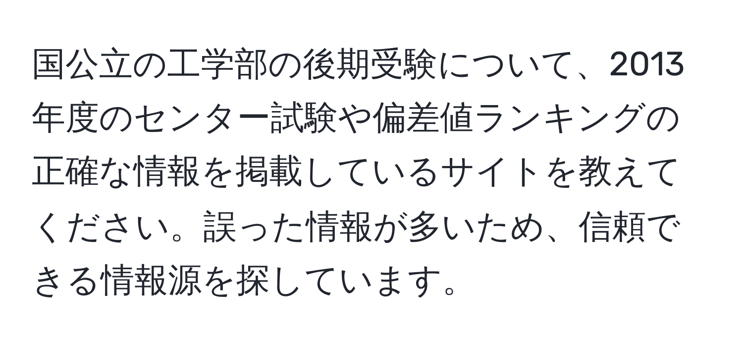 国公立の工学部の後期受験について、2013年度のセンター試験や偏差値ランキングの正確な情報を掲載しているサイトを教えてください。誤った情報が多いため、信頼できる情報源を探しています。