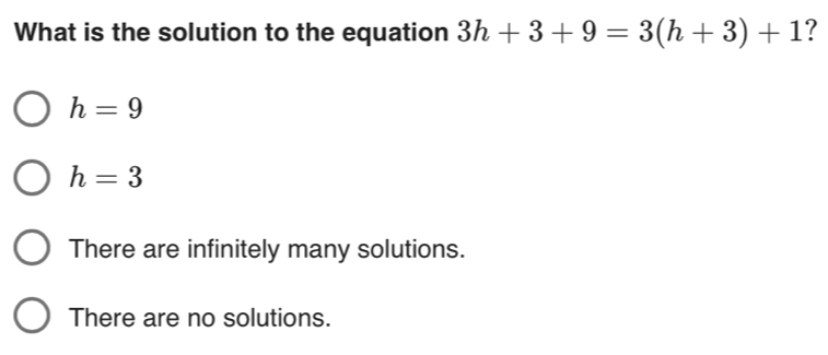 What is the solution to the equation 3h+3+9=3(h+3)+1 ?
h=9
h=3
There are infinitely many solutions.
There are no solutions.