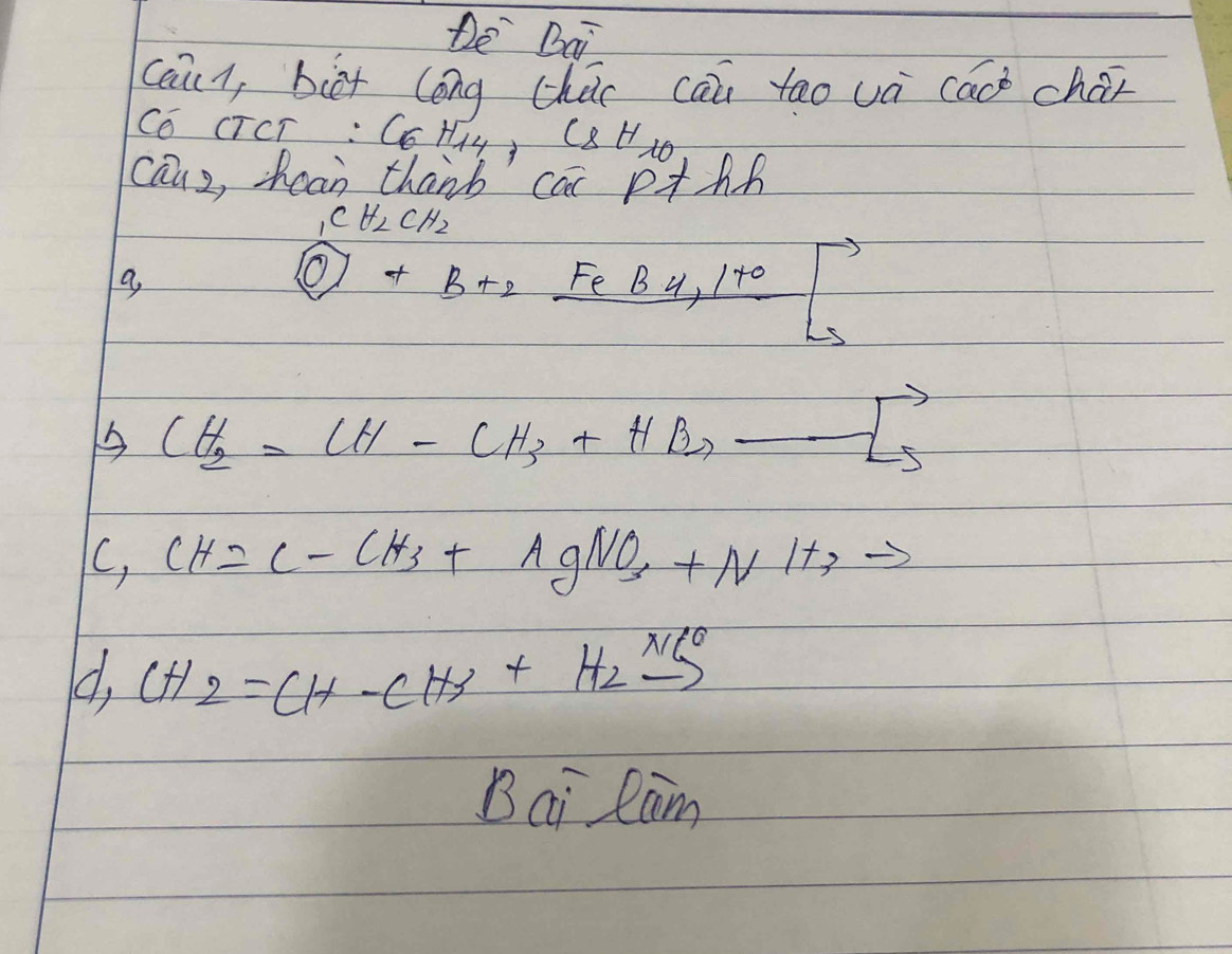 De Dai 
cain, bit long chár can tāo uà cac char 
CO CTCT: C_6H_14, C_8H_10
cauz, hean thanb can p+hh
_1CH_2CH_2
a
boxed O+B+2_ FeB4,1+0
CH_2=CH-CH_3+HBrto
, CH=C-CH_3+AgNO_3+NH_3 to 
d, CH_2=cH-cH_3+H_circ 
Bai Ram