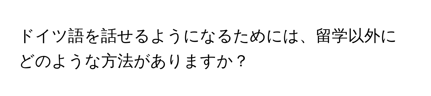 ドイツ語を話せるようになるためには、留学以外にどのような方法がありますか？