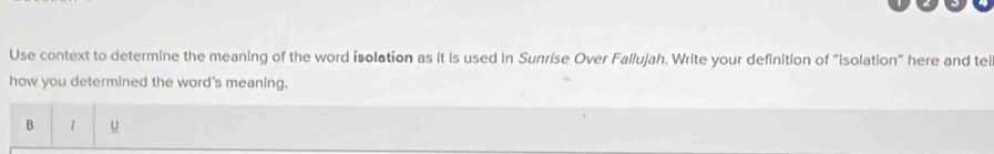 Use context to determine the meaning of the word isolation as it is used in Sunrise Over Fallujah. Write your definition of "isolation" here and tel 
how you determined the word's meaning. 
B 1 u